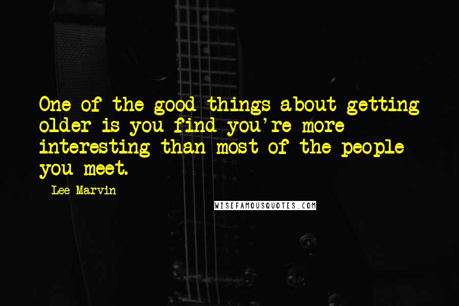 Lee Marvin Quotes: One of the good things about getting older is you find you're more interesting than most of the people you meet.