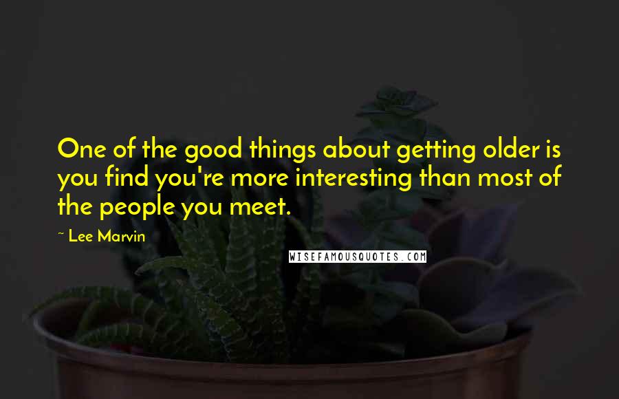 Lee Marvin Quotes: One of the good things about getting older is you find you're more interesting than most of the people you meet.
