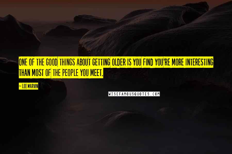 Lee Marvin Quotes: One of the good things about getting older is you find you're more interesting than most of the people you meet.