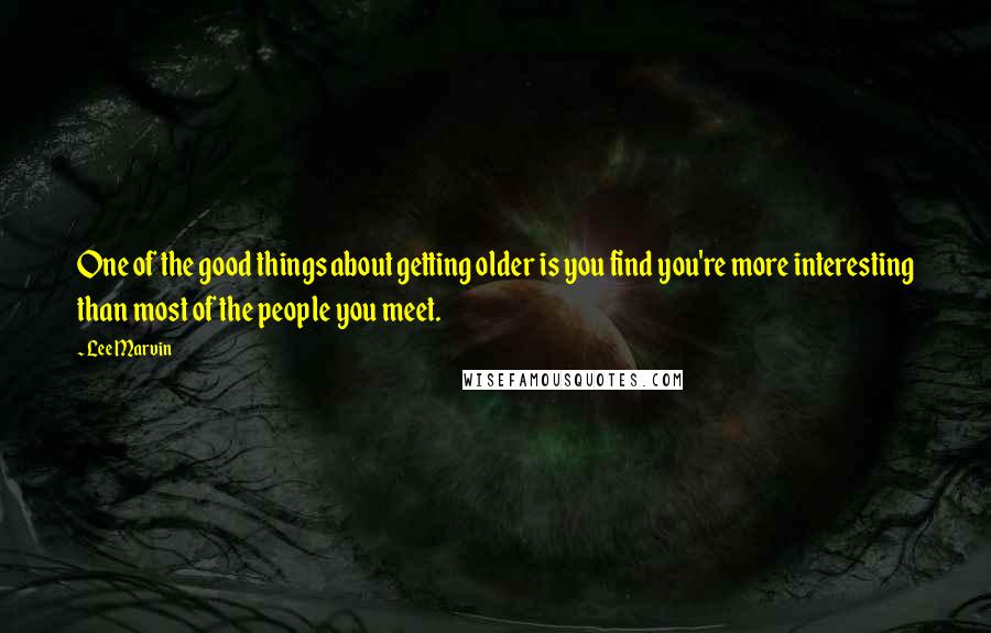 Lee Marvin Quotes: One of the good things about getting older is you find you're more interesting than most of the people you meet.