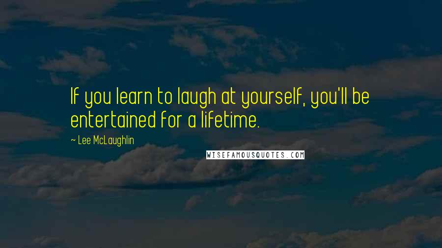 Lee McLaughlin Quotes: If you learn to laugh at yourself, you'll be entertained for a lifetime.