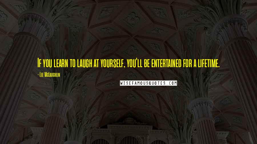 Lee McLaughlin Quotes: If you learn to laugh at yourself, you'll be entertained for a lifetime.