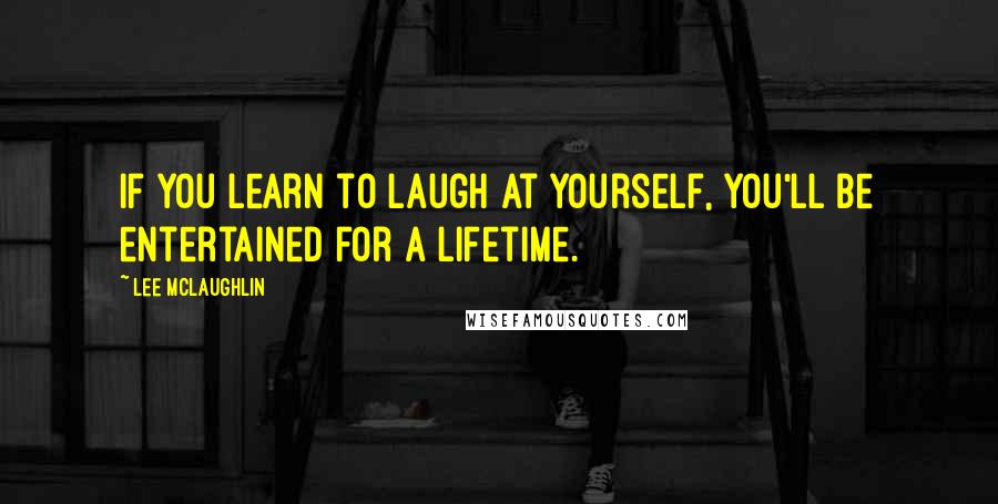 Lee McLaughlin Quotes: If you learn to laugh at yourself, you'll be entertained for a lifetime.