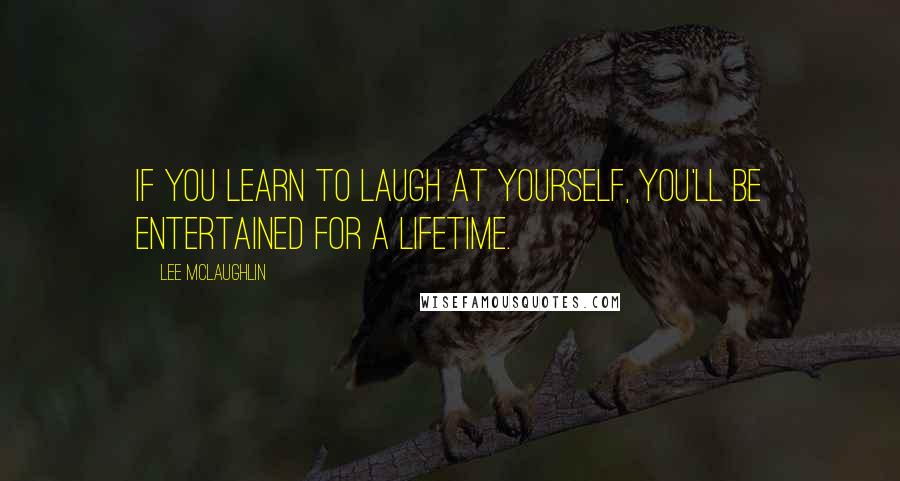 Lee McLaughlin Quotes: If you learn to laugh at yourself, you'll be entertained for a lifetime.