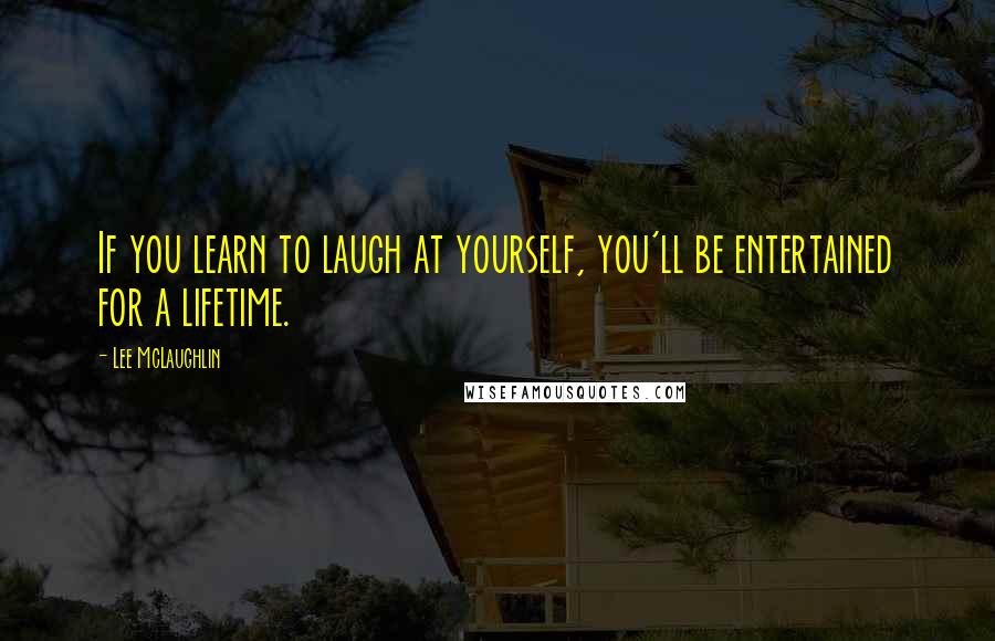 Lee McLaughlin Quotes: If you learn to laugh at yourself, you'll be entertained for a lifetime.