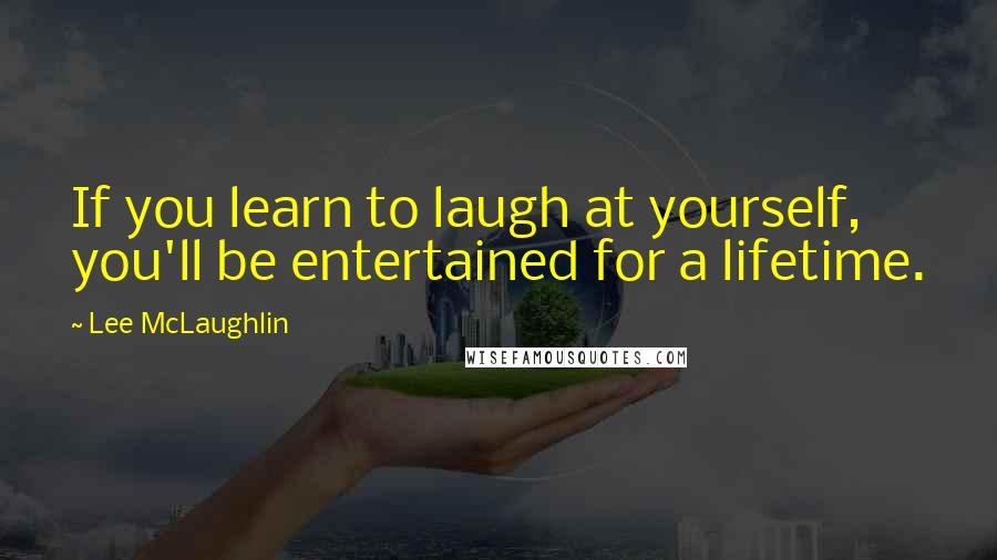 Lee McLaughlin Quotes: If you learn to laugh at yourself, you'll be entertained for a lifetime.