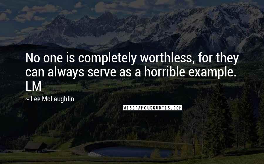 Lee McLaughlin Quotes: No one is completely worthless, for they can always serve as a horrible example. LM