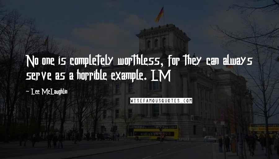 Lee McLaughlin Quotes: No one is completely worthless, for they can always serve as a horrible example. LM