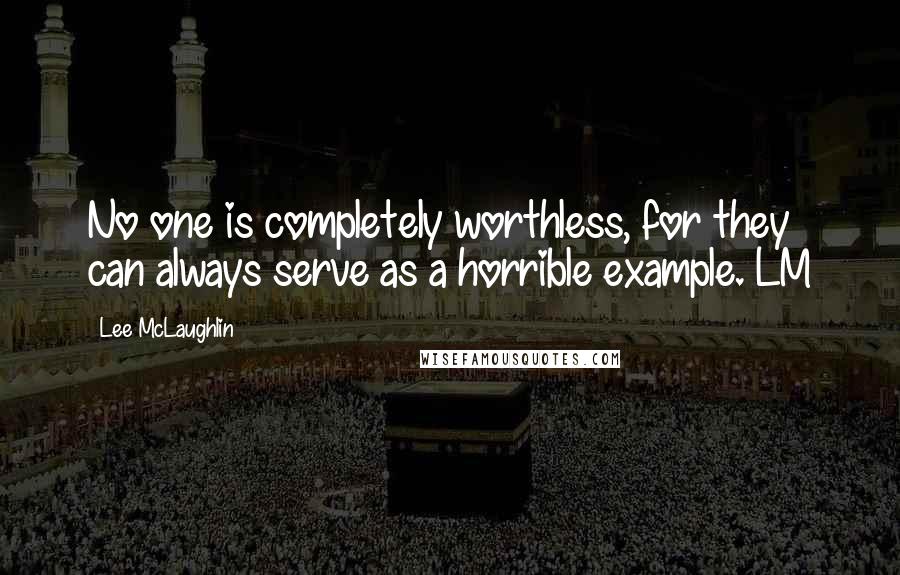 Lee McLaughlin Quotes: No one is completely worthless, for they can always serve as a horrible example. LM
