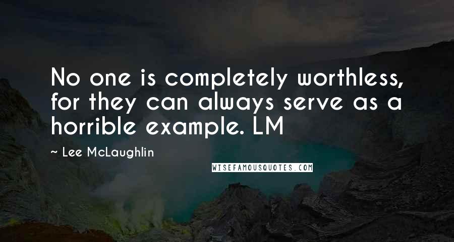 Lee McLaughlin Quotes: No one is completely worthless, for they can always serve as a horrible example. LM