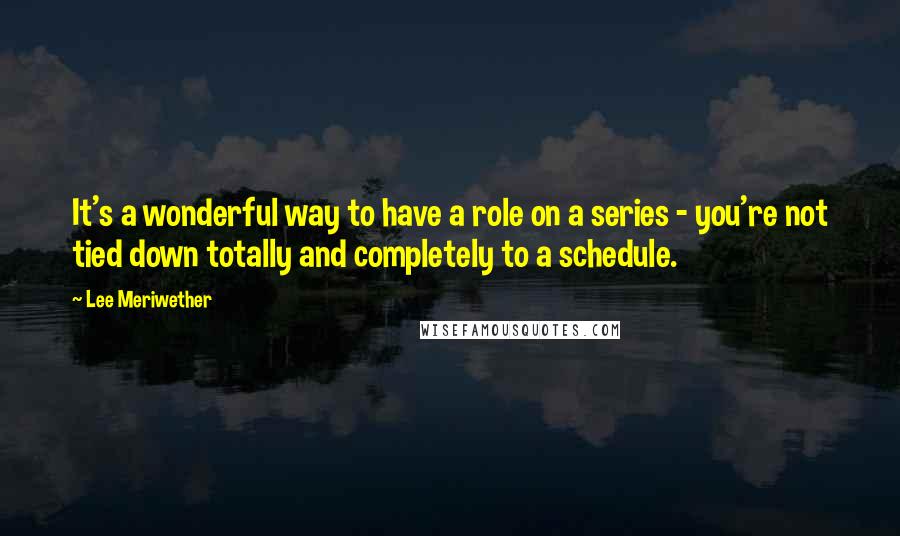 Lee Meriwether Quotes: It's a wonderful way to have a role on a series - you're not tied down totally and completely to a schedule.