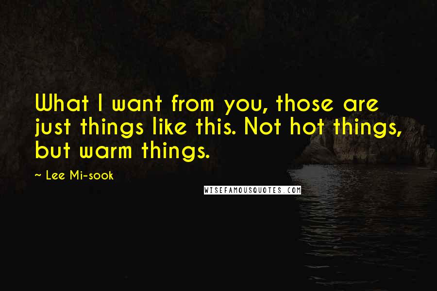 Lee Mi-sook Quotes: What I want from you, those are just things like this. Not hot things, but warm things.