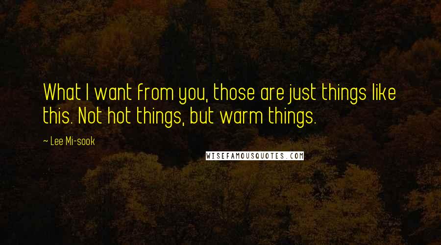 Lee Mi-sook Quotes: What I want from you, those are just things like this. Not hot things, but warm things.