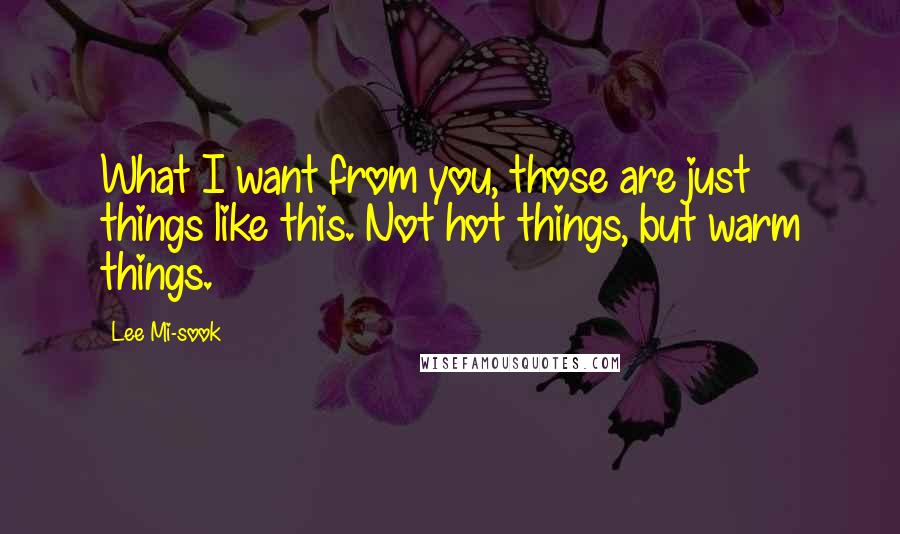 Lee Mi-sook Quotes: What I want from you, those are just things like this. Not hot things, but warm things.