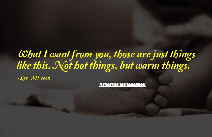 Lee Mi-sook Quotes: What I want from you, those are just things like this. Not hot things, but warm things.