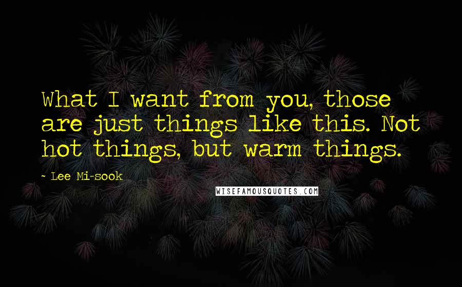 Lee Mi-sook Quotes: What I want from you, those are just things like this. Not hot things, but warm things.