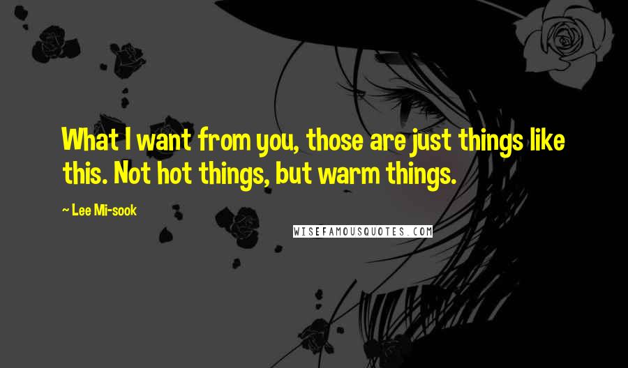 Lee Mi-sook Quotes: What I want from you, those are just things like this. Not hot things, but warm things.