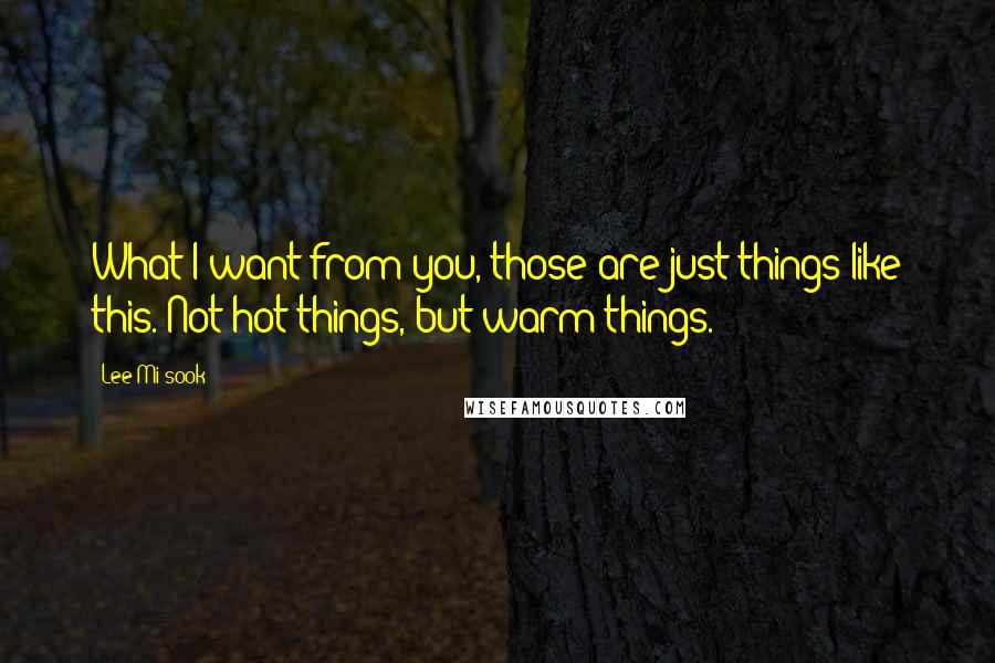 Lee Mi-sook Quotes: What I want from you, those are just things like this. Not hot things, but warm things.