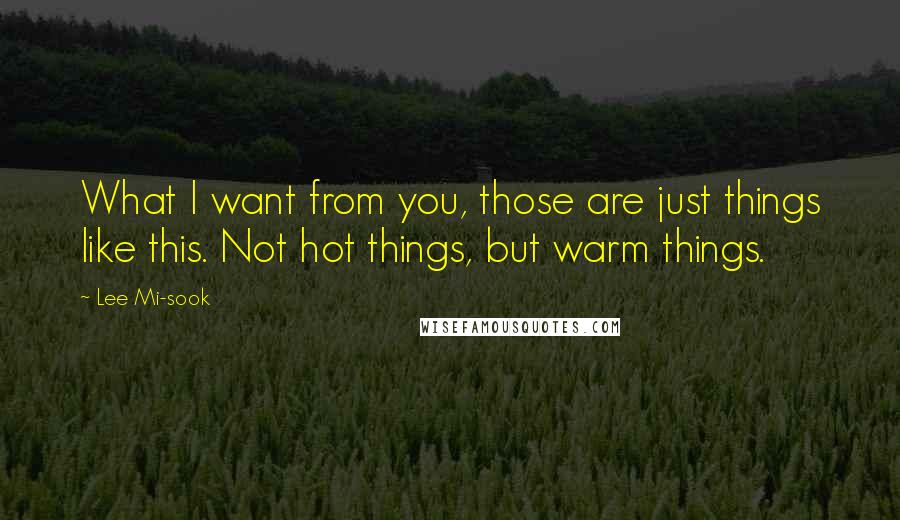 Lee Mi-sook Quotes: What I want from you, those are just things like this. Not hot things, but warm things.