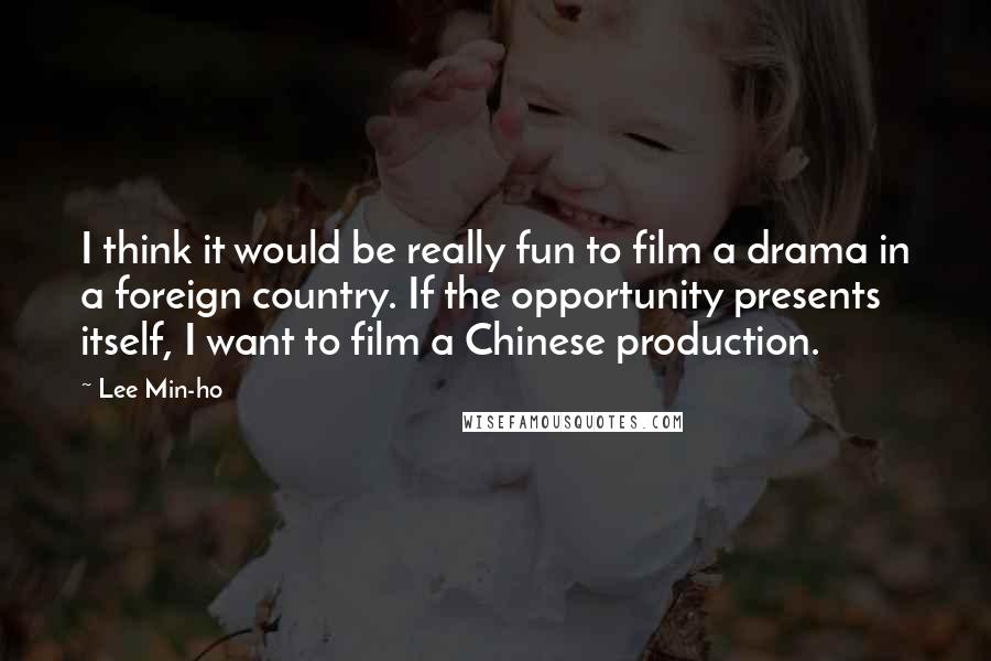 Lee Min-ho Quotes: I think it would be really fun to film a drama in a foreign country. If the opportunity presents itself, I want to film a Chinese production.