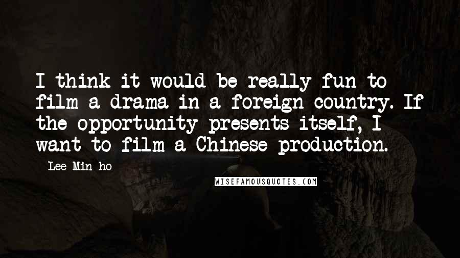 Lee Min-ho Quotes: I think it would be really fun to film a drama in a foreign country. If the opportunity presents itself, I want to film a Chinese production.