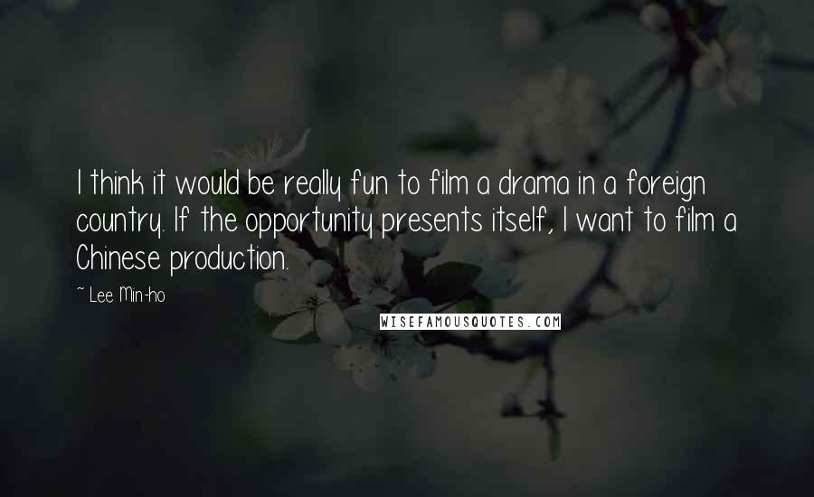 Lee Min-ho Quotes: I think it would be really fun to film a drama in a foreign country. If the opportunity presents itself, I want to film a Chinese production.