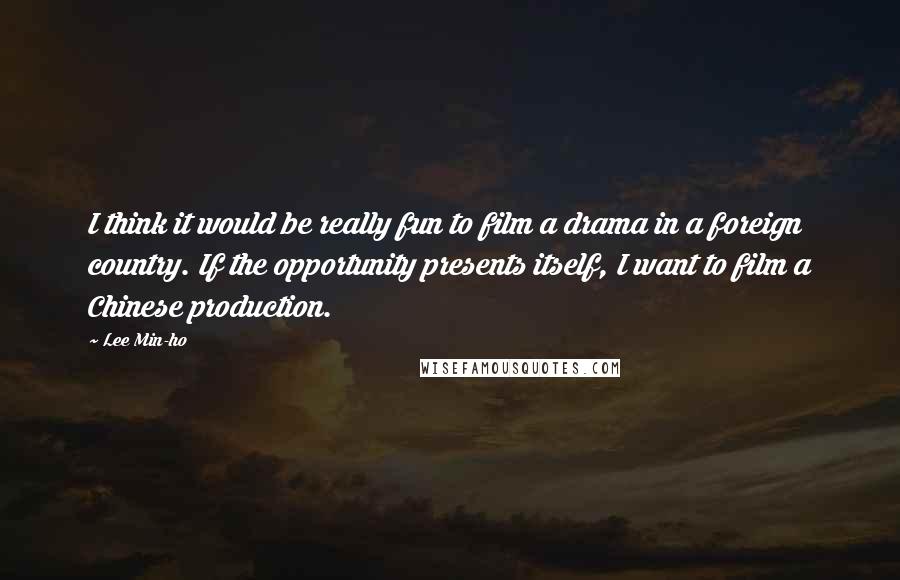 Lee Min-ho Quotes: I think it would be really fun to film a drama in a foreign country. If the opportunity presents itself, I want to film a Chinese production.