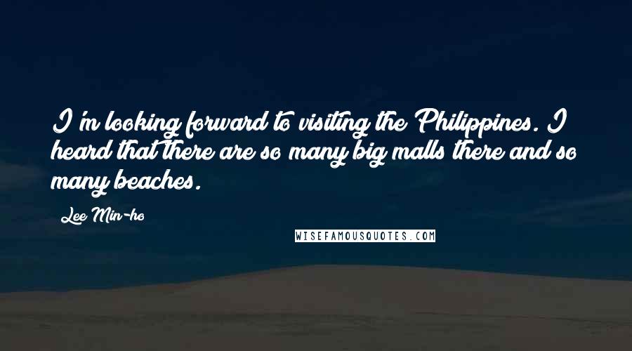 Lee Min-ho Quotes: I'm looking forward to visiting the Philippines. I heard that there are so many big malls there and so many beaches.