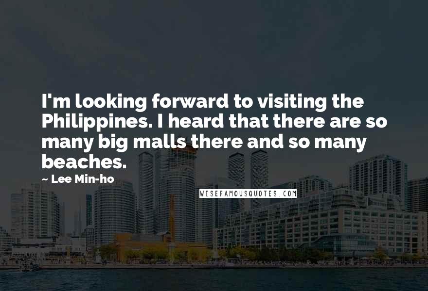Lee Min-ho Quotes: I'm looking forward to visiting the Philippines. I heard that there are so many big malls there and so many beaches.