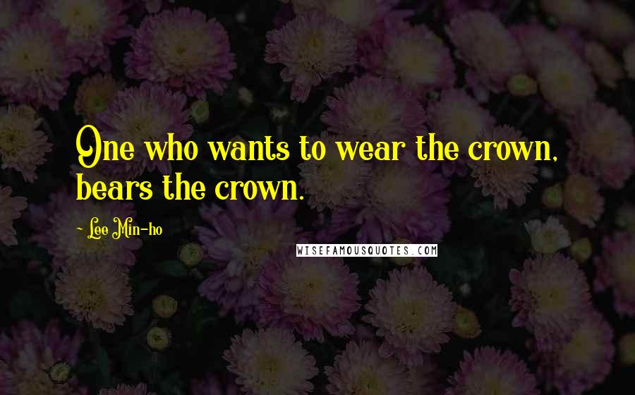 Lee Min-ho Quotes: One who wants to wear the crown, bears the crown.