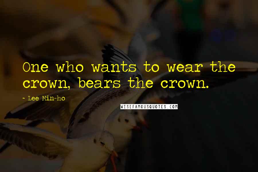 Lee Min-ho Quotes: One who wants to wear the crown, bears the crown.