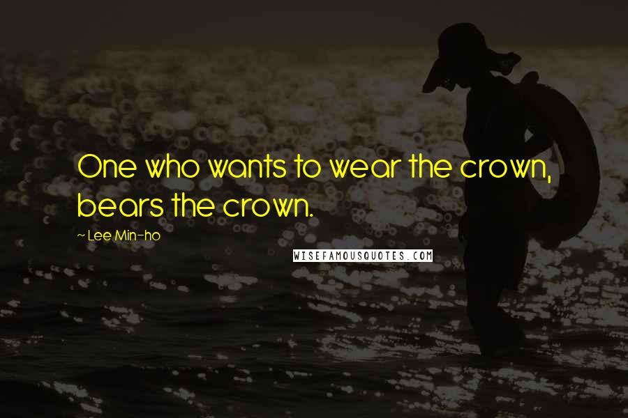 Lee Min-ho Quotes: One who wants to wear the crown, bears the crown.