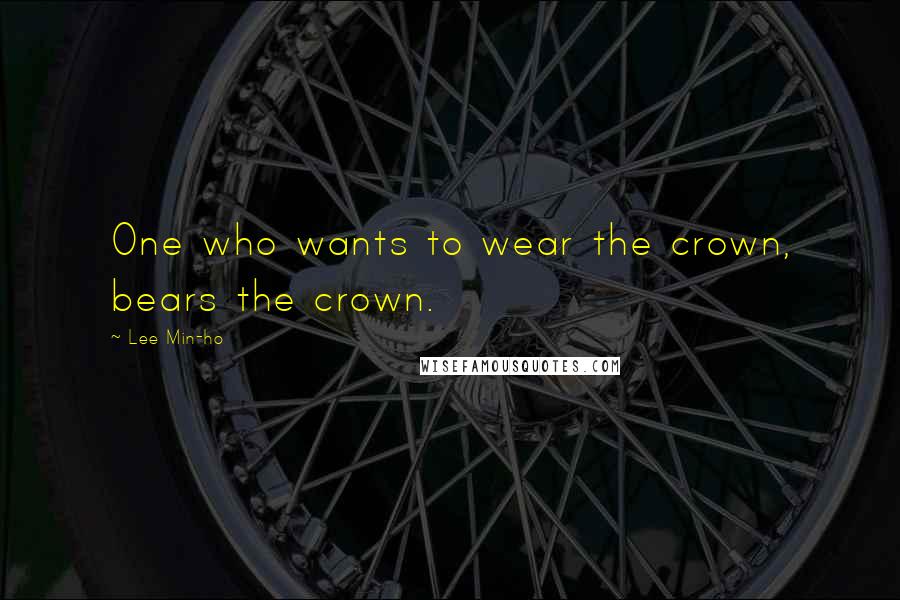 Lee Min-ho Quotes: One who wants to wear the crown, bears the crown.