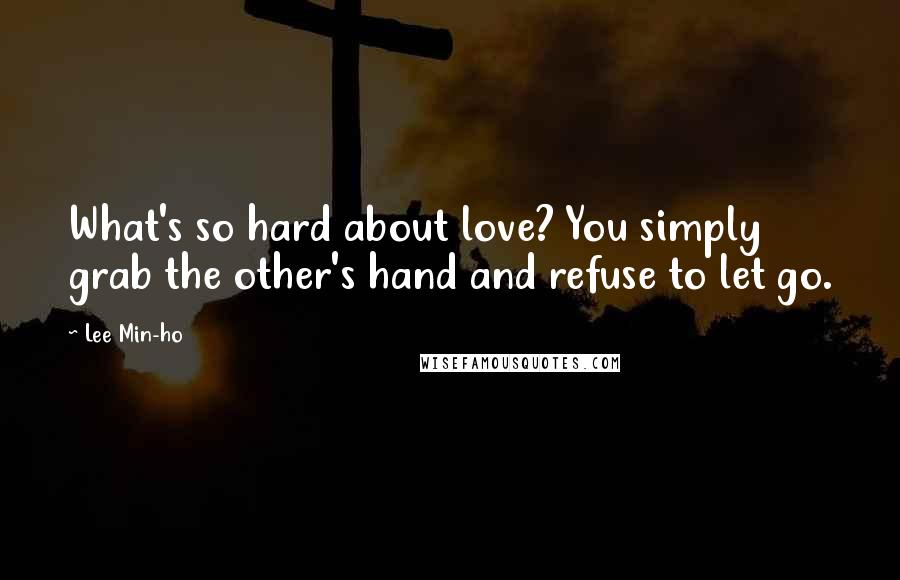 Lee Min-ho Quotes: What's so hard about love? You simply grab the other's hand and refuse to let go.