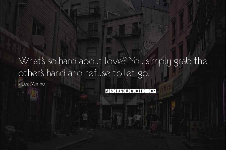 Lee Min-ho Quotes: What's so hard about love? You simply grab the other's hand and refuse to let go.