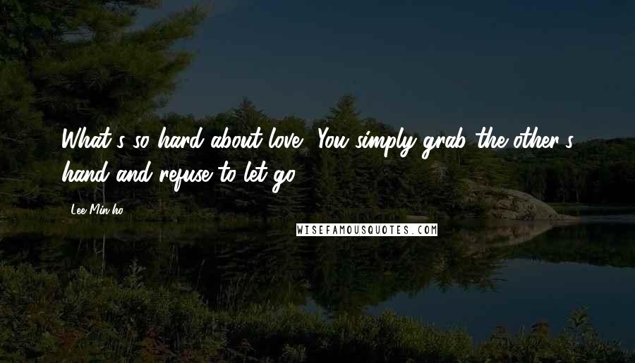 Lee Min-ho Quotes: What's so hard about love? You simply grab the other's hand and refuse to let go.