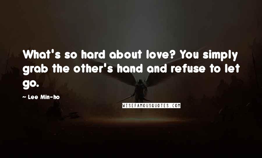 Lee Min-ho Quotes: What's so hard about love? You simply grab the other's hand and refuse to let go.