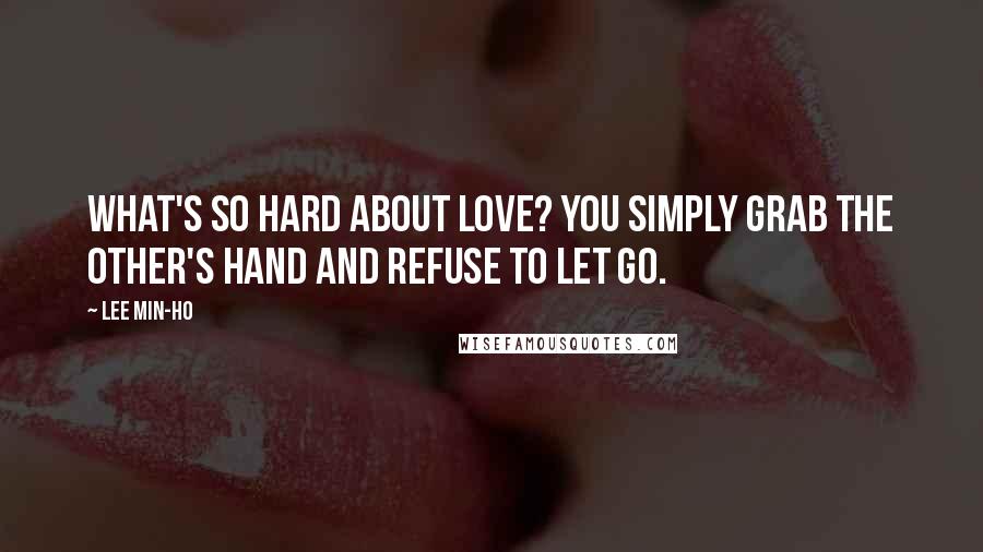 Lee Min-ho Quotes: What's so hard about love? You simply grab the other's hand and refuse to let go.