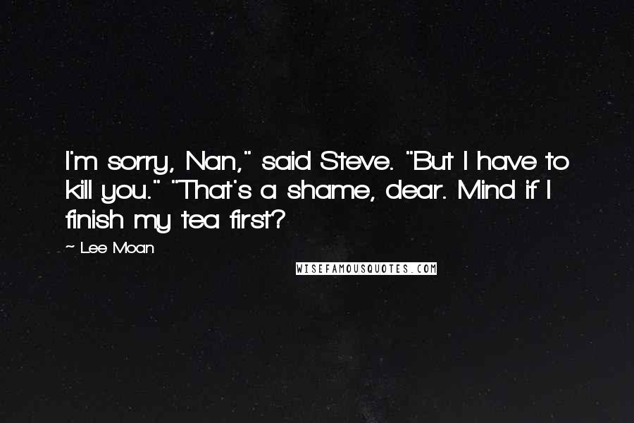 Lee Moan Quotes: I'm sorry, Nan," said Steve. "But I have to kill you." "That's a shame, dear. Mind if I finish my tea first?