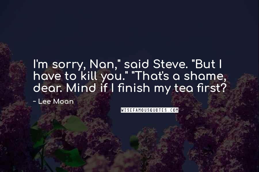 Lee Moan Quotes: I'm sorry, Nan," said Steve. "But I have to kill you." "That's a shame, dear. Mind if I finish my tea first?