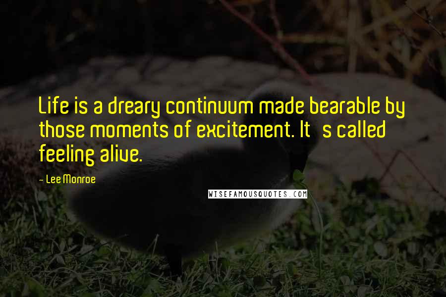 Lee Monroe Quotes: Life is a dreary continuum made bearable by those moments of excitement. It's called feeling alive.