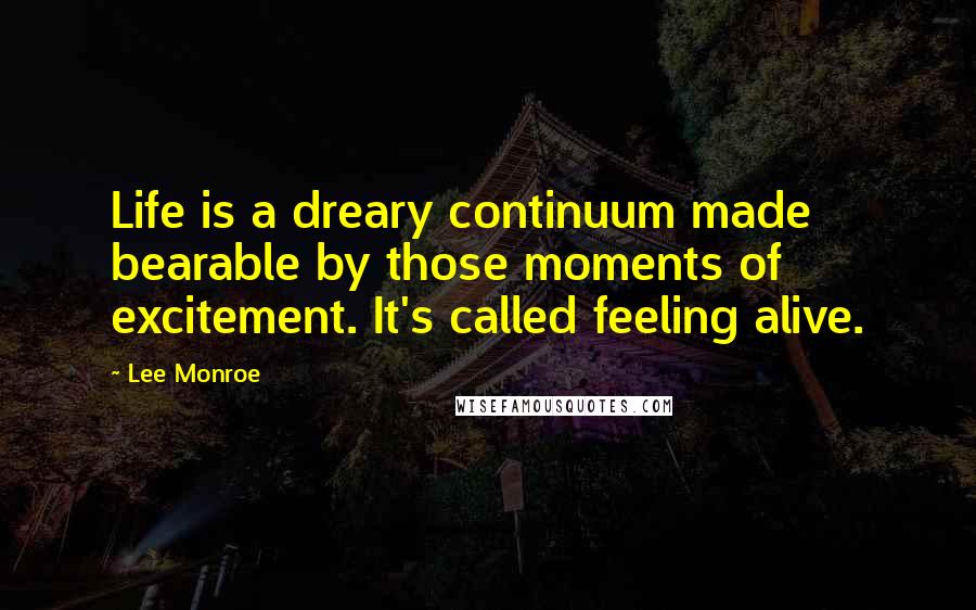 Lee Monroe Quotes: Life is a dreary continuum made bearable by those moments of excitement. It's called feeling alive.