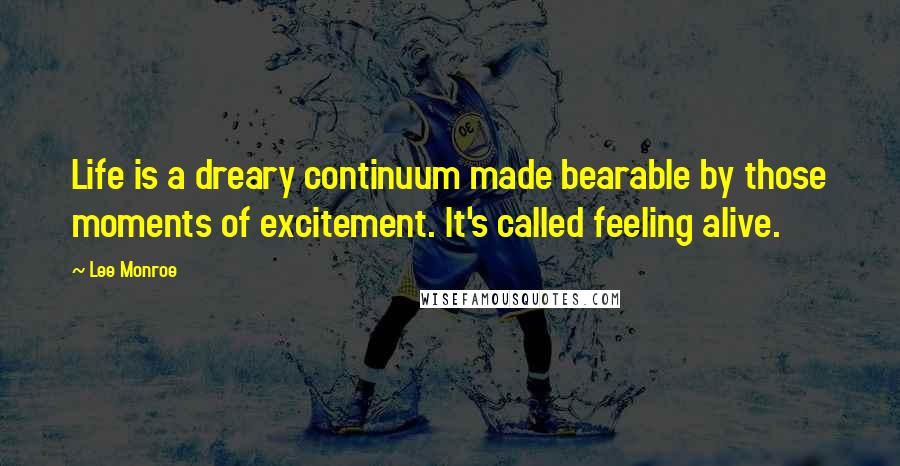 Lee Monroe Quotes: Life is a dreary continuum made bearable by those moments of excitement. It's called feeling alive.