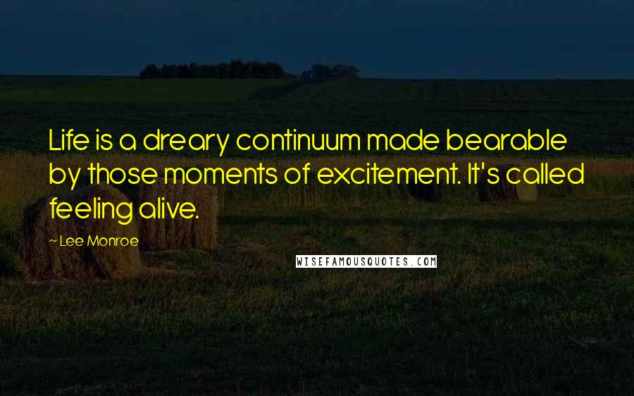 Lee Monroe Quotes: Life is a dreary continuum made bearable by those moments of excitement. It's called feeling alive.