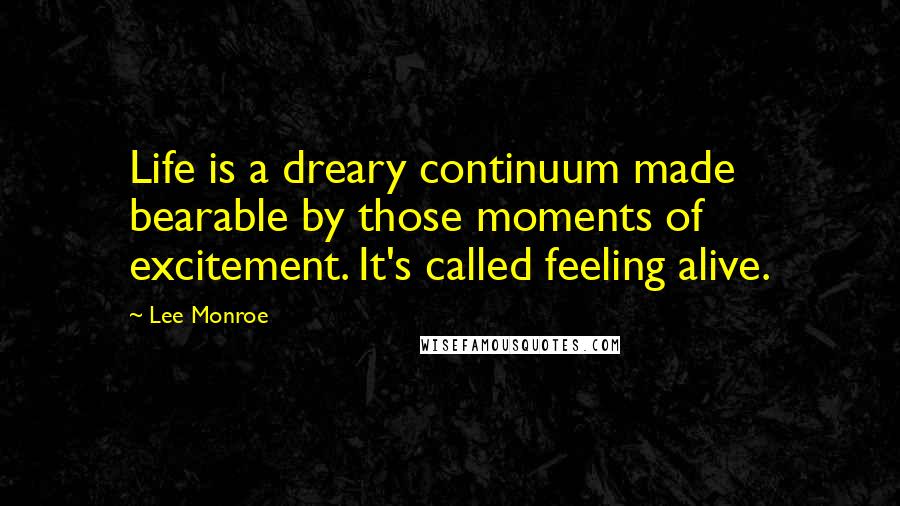 Lee Monroe Quotes: Life is a dreary continuum made bearable by those moments of excitement. It's called feeling alive.