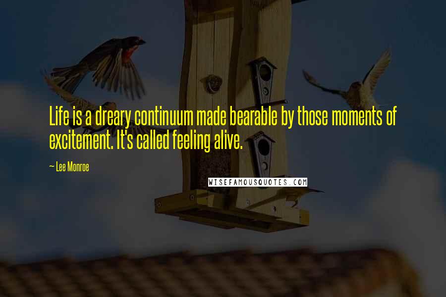 Lee Monroe Quotes: Life is a dreary continuum made bearable by those moments of excitement. It's called feeling alive.