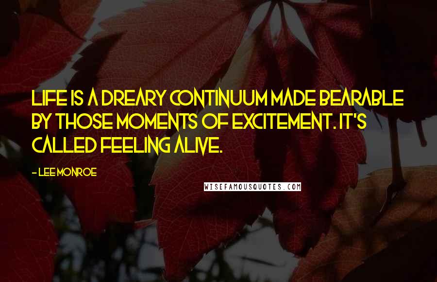 Lee Monroe Quotes: Life is a dreary continuum made bearable by those moments of excitement. It's called feeling alive.