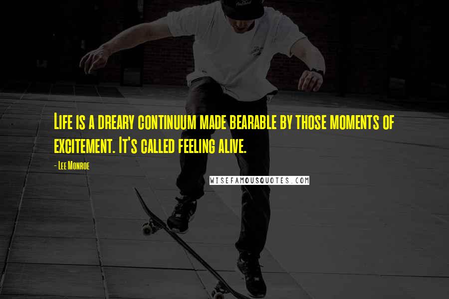 Lee Monroe Quotes: Life is a dreary continuum made bearable by those moments of excitement. It's called feeling alive.