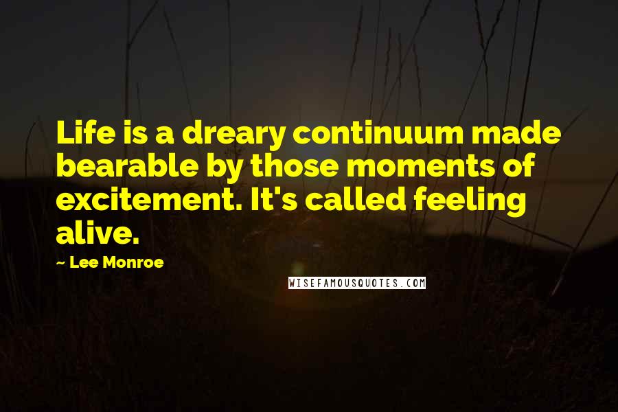 Lee Monroe Quotes: Life is a dreary continuum made bearable by those moments of excitement. It's called feeling alive.