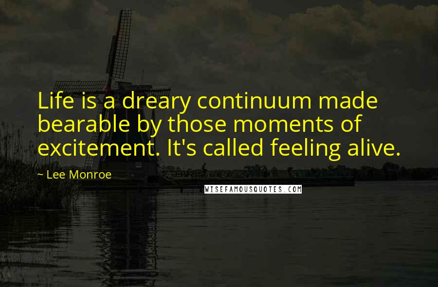 Lee Monroe Quotes: Life is a dreary continuum made bearable by those moments of excitement. It's called feeling alive.